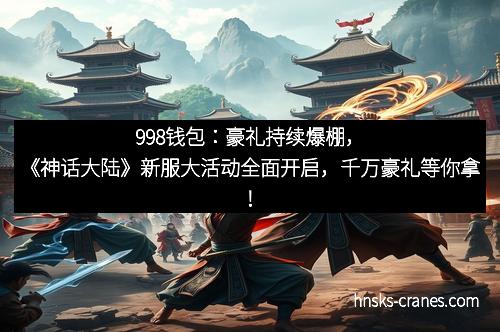 998钱包：豪礼持续爆棚，《神话大陆》新服大活动全面开启，千万豪礼等你拿！