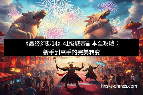 《最终幻想14》41级城塞副本全攻略：新手到高手的完美转变