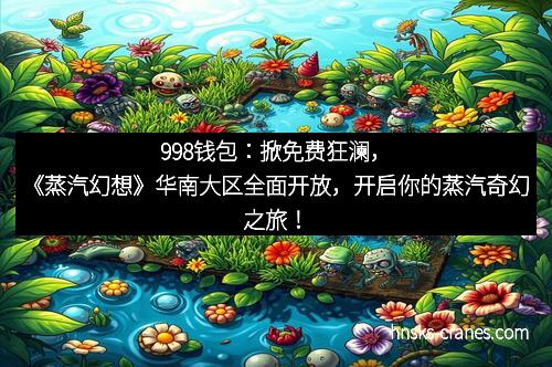 998钱包：掀免费狂澜，《蒸汽幻想》华南大区全面开放，开启你的蒸汽奇幻之旅！
